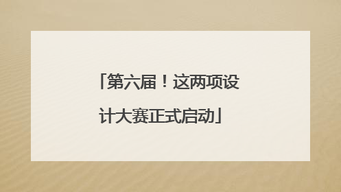 第六届！这两项设计大赛正式启动